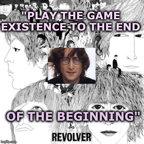 Brilliant song lyrics (part two) | "PLAY THE GAME EXISTENCE TO THE END; OF THE BEGINNING" | image tagged in the beatles revolver,john lennon,classic rock,invented,album,art week | made w/ Imgflip meme maker