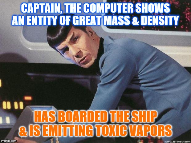 Spock | CAPTAIN, THE COMPUTER SHOWS AN ENTITY OF GREAT MASS & DENSITY HAS BOARDED THE SHIP & IS EMITTING TOXIC VAPORS | image tagged in spock | made w/ Imgflip meme maker