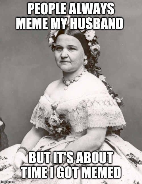 Ms. Lincoln | PEOPLE ALWAYS MEME MY HUSBAND; BUT IT'S ABOUT TIME I GOT MEMED | image tagged in ms lincoln | made w/ Imgflip meme maker