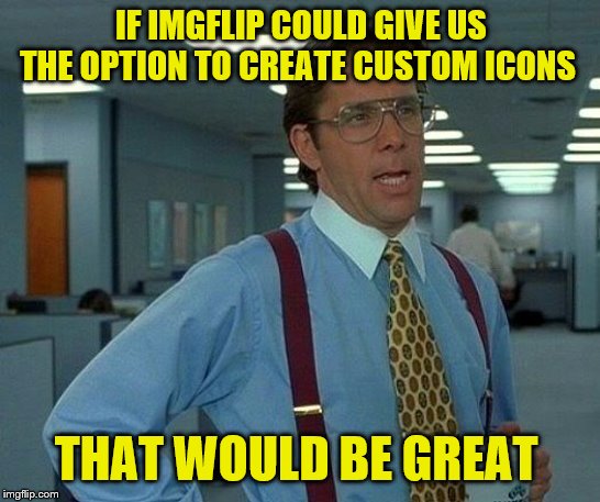 That Would Be Great | IF IMGFLIP COULD GIVE US THE OPTION TO CREATE CUSTOM ICONS; THAT WOULD BE GREAT | image tagged in memes,that would be great,imgflip,imgflip icons | made w/ Imgflip meme maker