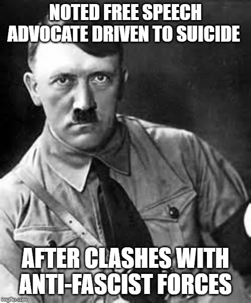 Historical Note | NOTED FREE SPEECH ADVOCATE DRIVEN TO SUICIDE; AFTER CLASHES WITH ANTI-FASCIST FORCES | image tagged in adolf hitler,maga,conservative hypocrisy | made w/ Imgflip meme maker