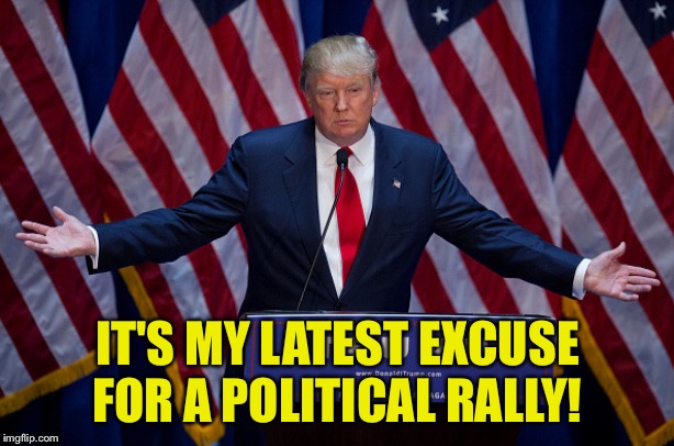 Donald Trump | IT'S MY LATEST EXCUSE FOR A POLITICAL RALLY! | image tagged in donald trump | made w/ Imgflip meme maker