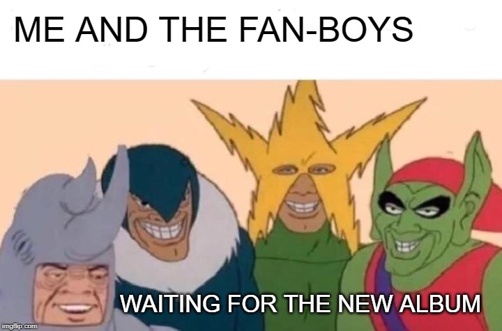 Me And The Boys Meme | ME AND THE FAN-BOYS; WAITING FOR THE NEW ALBUM | image tagged in memes,me and the boys | made w/ Imgflip meme maker