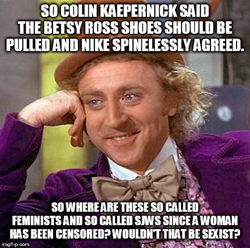 More double standard loving hypocrisy and BS hate from the left | SO COLIN KAEPERNICK SAID THE BETSY ROSS SHOES SHOULD BE PULLED AND NIKE SPINELESSLY AGREED. SO WHERE ARE THESE SO CALLED FEMINISTS AND SO CALLED SJWS SINCE A WOMAN HAS BEEN CENSORED? WOULDN'T THAT BE SEXIST? | image tagged in creepy condescending wonka,colin kaepernick,feminists,stupid liberals,liberal hypocrisy | made w/ Imgflip meme maker