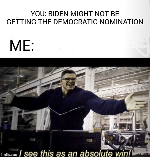 I see this as an absolute win | YOU: BIDEN MIGHT NOT BE GETTING THE DEMOCRATIC NOMINATION ME: | image tagged in i see this as an absolute win | made w/ Imgflip meme maker