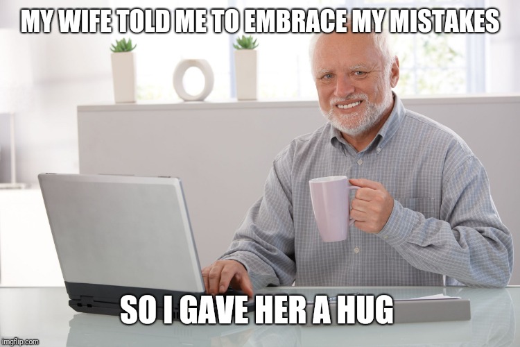 Hide the pain Harold (large) | MY WIFE TOLD ME TO EMBRACE MY MISTAKES SO I GAVE HER A HUG | image tagged in hide the pain harold large | made w/ Imgflip meme maker