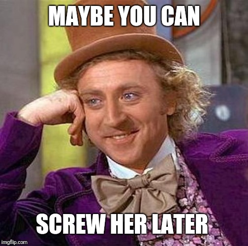 Creepy Condescending Wonka Meme | MAYBE YOU CAN SCREW HER LATER | image tagged in memes,creepy condescending wonka | made w/ Imgflip meme maker