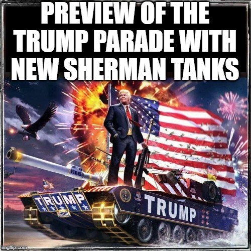 Trump's Fourth of July | PREVIEW OF THE TRUMP PARADE WITH NEW SHERMAN TANKS | image tagged in trumps new sherman,donald trump,fourth of july,donald trump approves | made w/ Imgflip meme maker