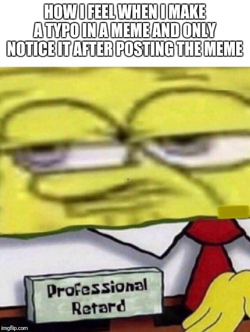 Spongebob professional retard | HOW I FEEL WHEN I MAKE A TYPO IN A MEME AND ONLY NOTICE IT AFTER POSTING THE MEME | image tagged in spongebob professional retard | made w/ Imgflip meme maker