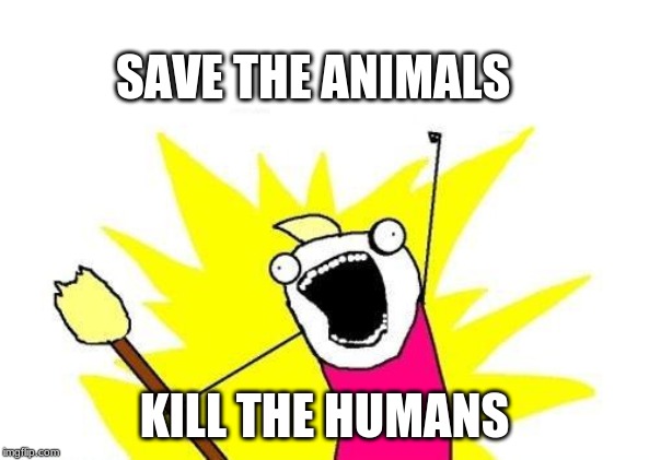 X All The Y | SAVE THE ANIMALS; KILL THE HUMANS | image tagged in memes,x all the y | made w/ Imgflip meme maker