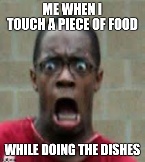 Scared Black Guy | ME WHEN I TOUCH A PIECE OF FOOD; WHILE DOING THE DISHES | image tagged in scared black guy | made w/ Imgflip meme maker