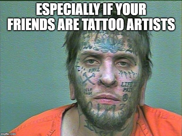 tattoo face | ESPECIALLY IF YOUR FRIENDS ARE TATTOO ARTISTS | image tagged in tattoo face | made w/ Imgflip meme maker