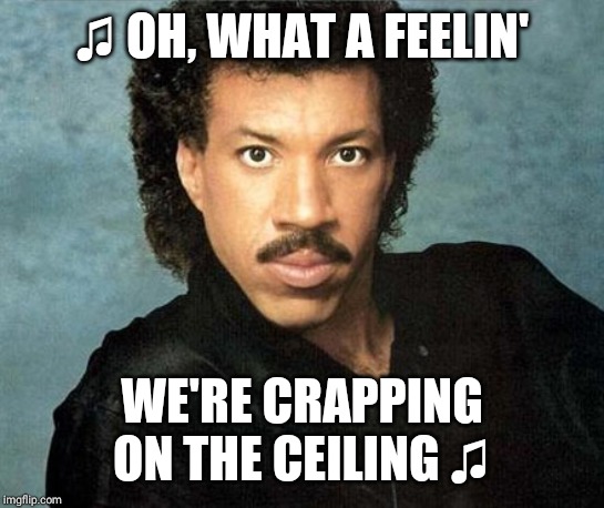 Lionel Richie Hello | ♫ OH, WHAT A FEELIN' WE'RE CRAPPING ON THE CEILING ♫ | image tagged in lionel richie hello | made w/ Imgflip meme maker