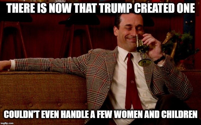 Don Draper New Years Eve | THERE IS NOW THAT TRUMP CREATED ONE COULDN'T EVEN HANDLE A FEW WOMEN AND CHILDREN | image tagged in don draper new years eve | made w/ Imgflip meme maker
