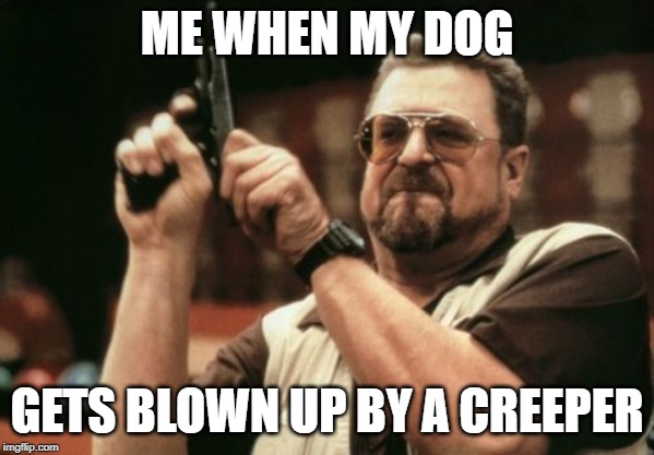 Am I The Only One Around Here | ME WHEN MY DOG; GETS BLOWN UP BY A CREEPER | image tagged in memes,am i the only one around here | made w/ Imgflip meme maker