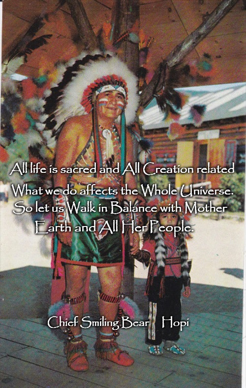 All life is sacred and All Creation related; What we do affects the Whole Universe. So let us Walk in Balance with Mother; Earth and All Her People. Chief Smiling Bear     Hopi | made w/ Imgflip meme maker