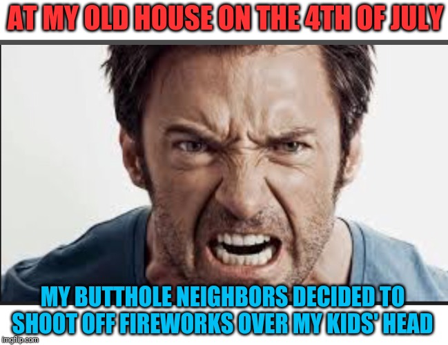 Angry man | AT MY OLD HOUSE ON THE 4TH OF JULY MY BUTTHOLE NEIGHBORS DECIDED TO SHOOT OFF FIREWORKS OVER MY KIDS' HEAD | image tagged in angry man | made w/ Imgflip meme maker