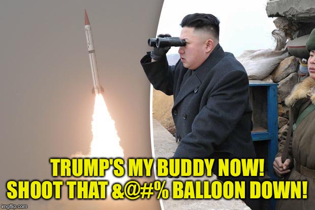 kim jong un north korea missile | TRUMP'S MY BUDDY NOW!
SHOOT THAT &@#% BALLOON DOWN! | image tagged in kim jong un north korea missile | made w/ Imgflip meme maker