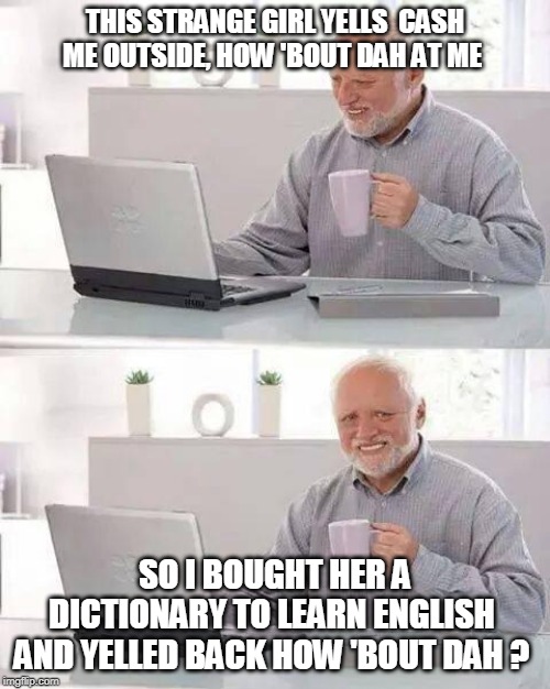 Cannot blame harold no one understands what she is saying | THIS STRANGE GIRL YELLS  CASH ME OUTSIDE, HOW 'BOUT DAH AT ME; SO I BOUGHT HER A DICTIONARY TO LEARN ENGLISH  AND YELLED BACK HOW 'BOUT DAH ? | image tagged in memes,hide the pain harold,wut | made w/ Imgflip meme maker