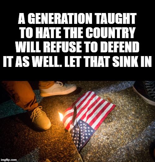 Modern Day USA | A GENERATION TAUGHT TO HATE THE COUNTRY WILL REFUSE TO DEFEND IT AS WELL. LET THAT SINK IN | image tagged in united states of america,usa,flag burning,defend,country,hate | made w/ Imgflip meme maker
