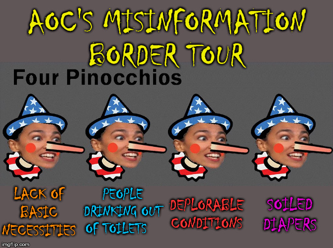 AOC's Misinformation Border Tour | AOC'S MISINFORMATION BORDER TOUR; LACK OF BASIC NECESSITIES; PEOPLE DRINKING OUT OF TOILETS; DEPLORABLE CONDITIONS; SOILED DIAPERS | image tagged in alexandria ocasio-cortez,memes,misinformation,secure the border,pinocchio,oh the humanity | made w/ Imgflip meme maker