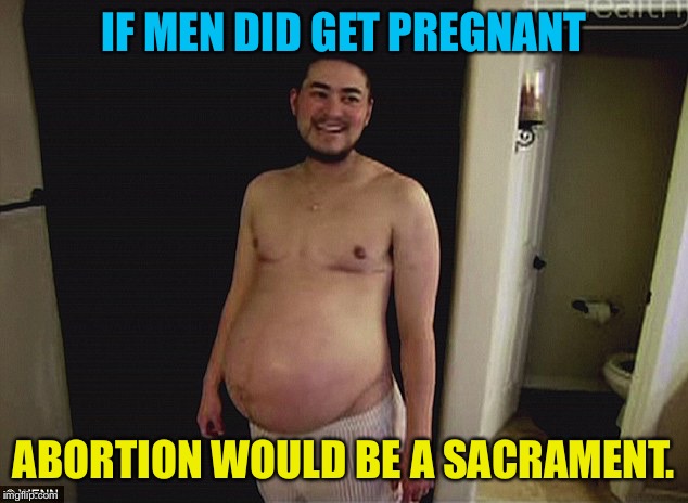 Pregnant man | IF MEN DID GET PREGNANT ABORTION WOULD BE A SACRAMENT. | image tagged in pregnant man | made w/ Imgflip meme maker