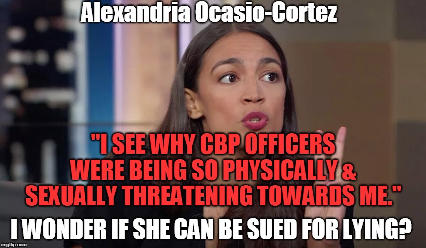 Always Occasionally Crazy...no video proof!! | Alexandria Ocasio-Cortez; "I SEE WHY CBP OFFICERS WERE BEING SO PHYSICALLY & SEXUALLY THREATENING TOWARDS ME."; I WONDER IF SHE CAN BE SUED FOR LYING? | image tagged in politics,political meme | made w/ Imgflip meme maker