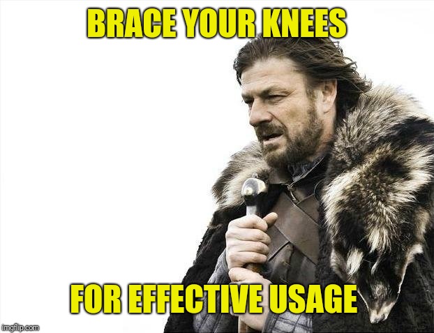 Brace Yourselves X is Coming Meme | BRACE YOUR KNEES FOR EFFECTIVE USAGE | image tagged in memes,brace yourselves x is coming | made w/ Imgflip meme maker