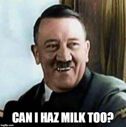 laughing hitler | CAN I HAZ MILK TOO? | image tagged in laughing hitler | made w/ Imgflip meme maker