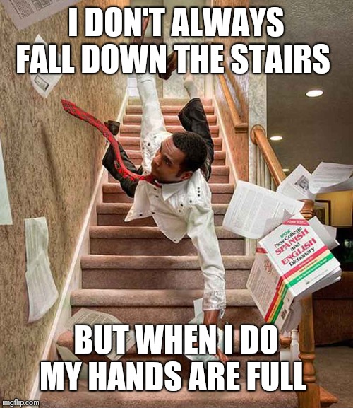 falling down stairs | I DON'T ALWAYS FALL DOWN THE STAIRS BUT WHEN I DO MY HANDS ARE FULL | image tagged in falling down stairs | made w/ Imgflip meme maker