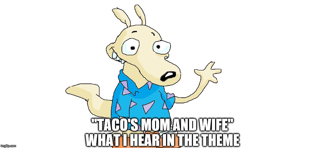 Rocko's modern life? Nah, Taco's mom and wife | "TACO'S MOM AND WIFE"
WHAT I HEAR IN THE THEME | made w/ Imgflip meme maker