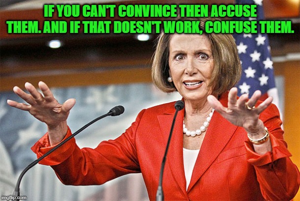 Nancy Pelosi is crazy | IF YOU CAN'T CONVINCE THEN ACCUSE THEM. AND IF THAT DOESN'T WORK, CONFUSE THEM. | image tagged in nancy pelosi is crazy | made w/ Imgflip meme maker