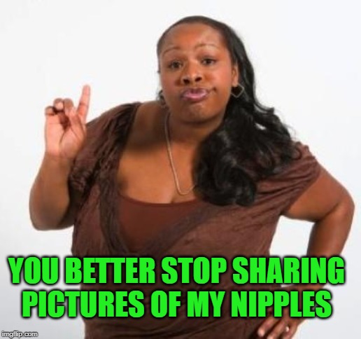 sassy black woman | YOU BETTER STOP SHARING PICTURES OF MY NIPPLES | image tagged in sassy black woman | made w/ Imgflip meme maker