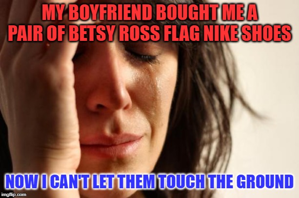 First World Problems Meme | MY BOYFRIEND BOUGHT ME A PAIR OF BETSY ROSS FLAG NIKE SHOES; NOW I CAN'T LET THEM TOUCH THE GROUND | image tagged in memes,first world problems | made w/ Imgflip meme maker
