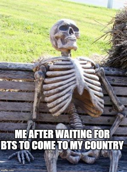 Waiting Skeleton Meme | ME AFTER WAITING FOR BTS TO COME TO MY COUNTRY | image tagged in memes,waiting skeleton | made w/ Imgflip meme maker