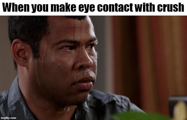 sweating bullets | When you make eye contact with crush | image tagged in sweating bullets | made w/ Imgflip meme maker