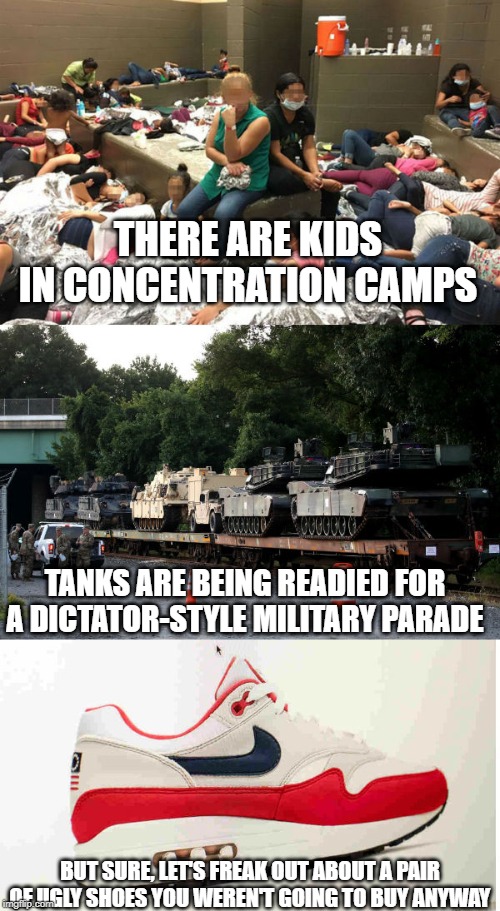 today | THERE ARE KIDS IN CONCENTRATION CAMPS; TANKS ARE BEING READIED FOR A DICTATOR-STYLE MILITARY PARADE; BUT SURE, LET'S FREAK OUT ABOUT A PAIR OF UGLY SHOES YOU WEREN'T GOING TO BUY ANYWAY | image tagged in conservatives,conservative hypocrisy,colin kaepernick,concentration camp | made w/ Imgflip meme maker