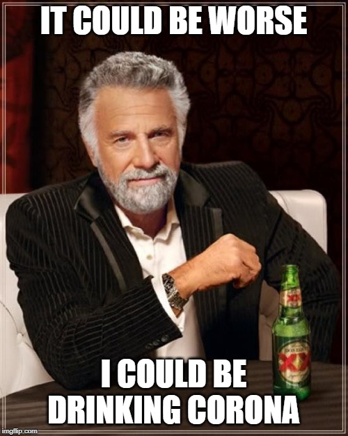 The Most Interesting Man In The World Meme | IT COULD BE WORSE I COULD BE DRINKING CORONA | image tagged in memes,the most interesting man in the world | made w/ Imgflip meme maker