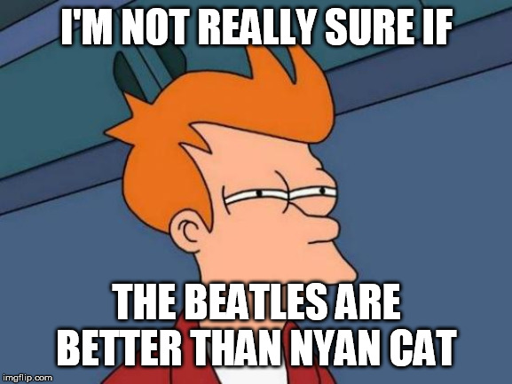 Futurama Fry Meme | I'M NOT REALLY SURE IF; THE BEATLES ARE BETTER THAN NYAN CAT | image tagged in memes,futurama fry,cats | made w/ Imgflip meme maker