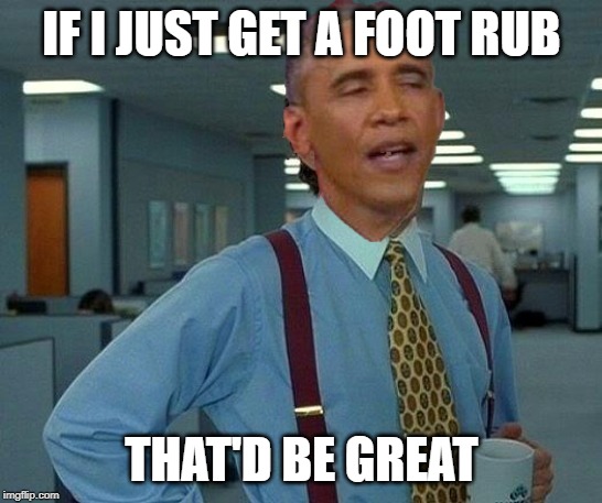 obama | IF I JUST GET A FOOT RUB THAT'D BE GREAT | image tagged in obama | made w/ Imgflip meme maker