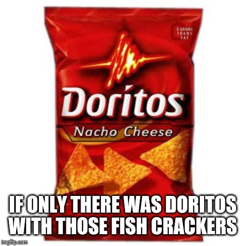 Doritos | IF ONLY THERE WAS DORITOS WITH THOSE FISH CRACKERS | image tagged in doritos | made w/ Imgflip meme maker