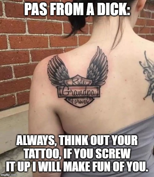 bad tattoo | PAS FROM A DICK:; ALWAYS, THINK OUT YOUR TATTOO, IF YOU SCREW IT UP I WILL MAKE FUN OF YOU. | image tagged in tattoos,tattoo,bad tattoos | made w/ Imgflip meme maker