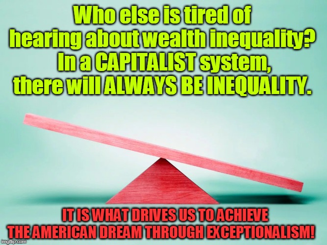 Socialism is a Philosophy of Failure. | Who else is tired of hearing about wealth inequality?  In a CAPITALIST system, there will ALWAYS BE INEQUALITY. IT IS WHAT DRIVES US TO ACHIEVE THE AMERICAN DREAM THROUGH EXCEPTIONALISM! | image tagged in politics,political meme,political | made w/ Imgflip meme maker