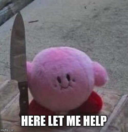 creepy kirby | HERE LET ME HELP | image tagged in creepy kirby | made w/ Imgflip meme maker