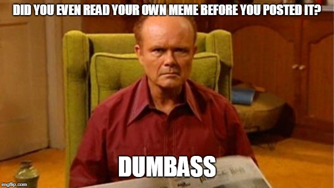 Red Forman Dumbass | DID YOU EVEN READ YOUR OWN MEME BEFORE YOU POSTED IT? DUMBASS | image tagged in red forman dumbass | made w/ Imgflip meme maker