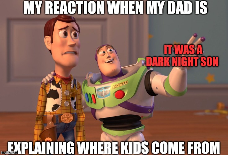 X, X Everywhere | MY REACTION WHEN MY DAD IS; IT WAS A DARK NIGHT SON; EXPLAINING WHERE KIDS COME FROM | image tagged in memes,x x everywhere | made w/ Imgflip meme maker