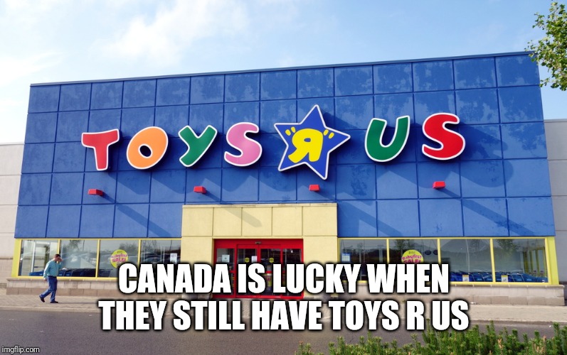 Toys R Us | CANADA IS LUCKY WHEN THEY STILL HAVE TOYS R US | image tagged in toys r us | made w/ Imgflip meme maker