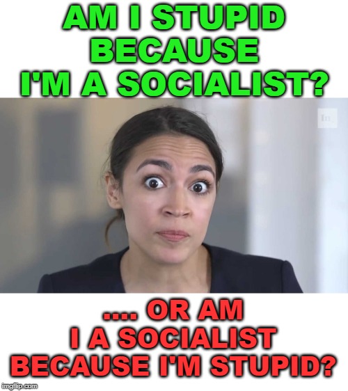 Socialism is so bad | AM I STUPID BECAUSE I'M A SOCIALIST? .... OR AM I A SOCIALIST BECAUSE I'M STUPID? | image tagged in aoc stumped | made w/ Imgflip meme maker