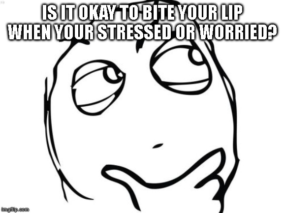 I have a bad habit of doing this | IS IT OKAY TO BITE YOUR LIP WHEN YOUR STRESSED OR WORRIED? | image tagged in memes,question rage face | made w/ Imgflip meme maker