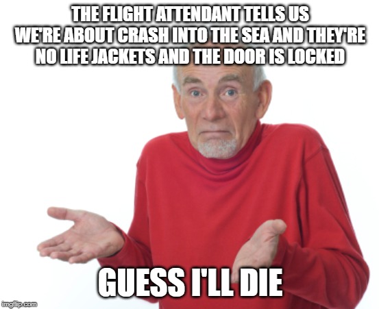 Guess I'll die  | THE FLIGHT ATTENDANT TELLS US WE'RE ABOUT CRASH INTO THE SEA AND THEY'RE NO LIFE JACKETS AND THE DOOR IS LOCKED; GUESS I'LL DIE | image tagged in guess i'll die | made w/ Imgflip meme maker